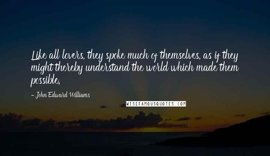 John Edward Williams Quotes: Like all lovers, they spoke much of themselves, as if they might thereby understand the world which made them possible.