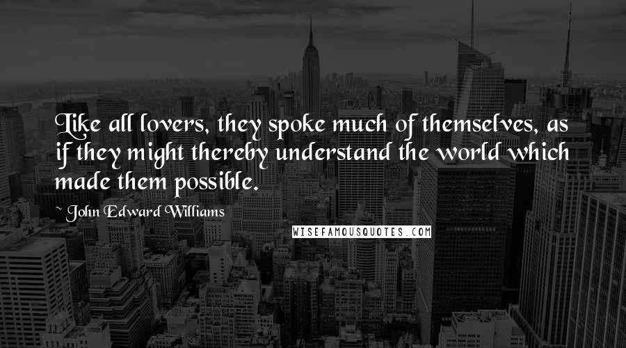 John Edward Williams Quotes: Like all lovers, they spoke much of themselves, as if they might thereby understand the world which made them possible.