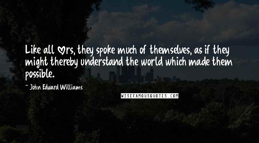 John Edward Williams Quotes: Like all lovers, they spoke much of themselves, as if they might thereby understand the world which made them possible.