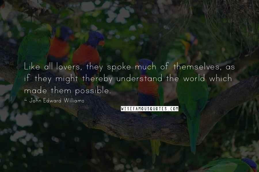 John Edward Williams Quotes: Like all lovers, they spoke much of themselves, as if they might thereby understand the world which made them possible.