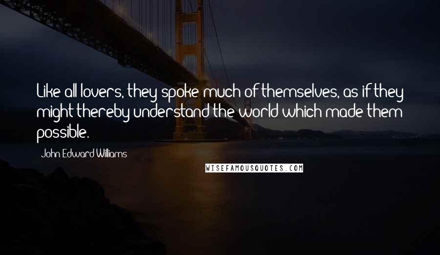 John Edward Williams Quotes: Like all lovers, they spoke much of themselves, as if they might thereby understand the world which made them possible.