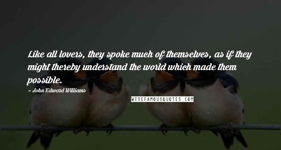 John Edward Williams Quotes: Like all lovers, they spoke much of themselves, as if they might thereby understand the world which made them possible.