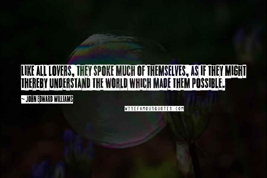 John Edward Williams Quotes: Like all lovers, they spoke much of themselves, as if they might thereby understand the world which made them possible.