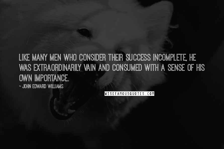 John Edward Williams Quotes: Like many men who consider their success incomplete, he was extraordinarily vain and consumed with a sense of his own importance.