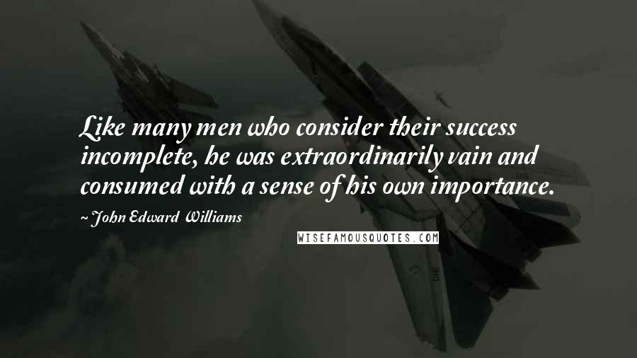 John Edward Williams Quotes: Like many men who consider their success incomplete, he was extraordinarily vain and consumed with a sense of his own importance.
