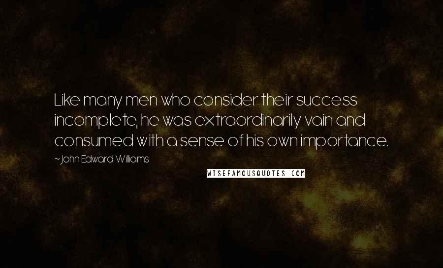 John Edward Williams Quotes: Like many men who consider their success incomplete, he was extraordinarily vain and consumed with a sense of his own importance.