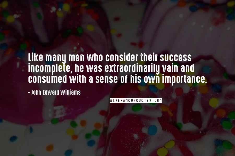 John Edward Williams Quotes: Like many men who consider their success incomplete, he was extraordinarily vain and consumed with a sense of his own importance.