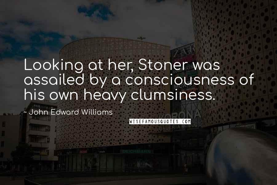 John Edward Williams Quotes: Looking at her, Stoner was assailed by a consciousness of his own heavy clumsiness.