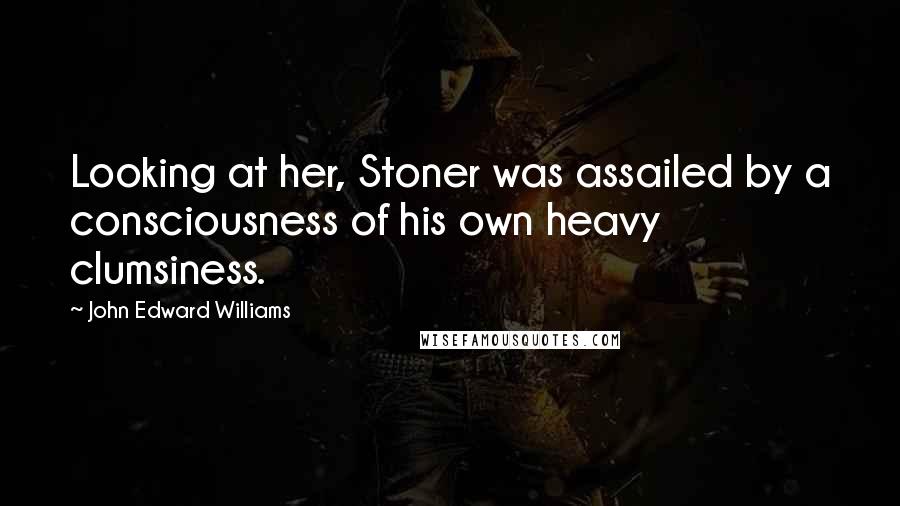 John Edward Williams Quotes: Looking at her, Stoner was assailed by a consciousness of his own heavy clumsiness.