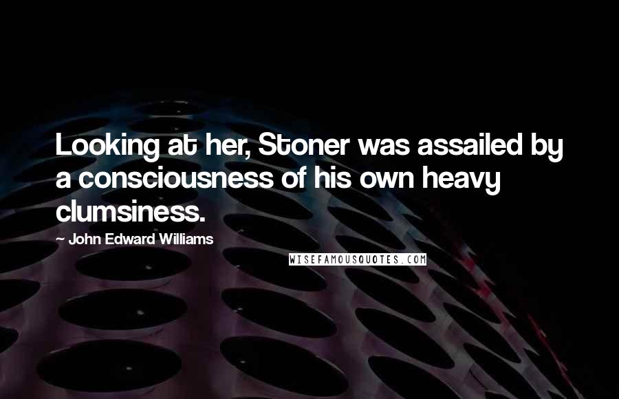 John Edward Williams Quotes: Looking at her, Stoner was assailed by a consciousness of his own heavy clumsiness.