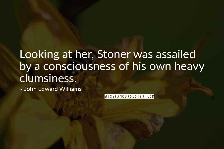 John Edward Williams Quotes: Looking at her, Stoner was assailed by a consciousness of his own heavy clumsiness.