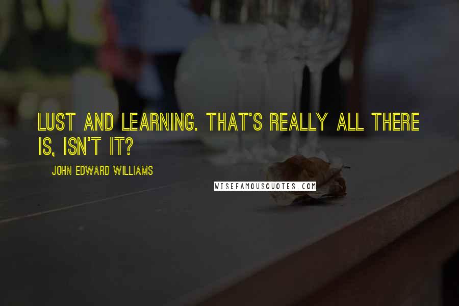 John Edward Williams Quotes: Lust and learning. That's really all there is, isn't it?