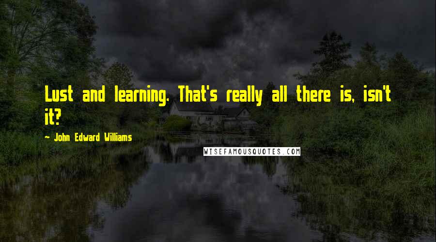 John Edward Williams Quotes: Lust and learning. That's really all there is, isn't it?