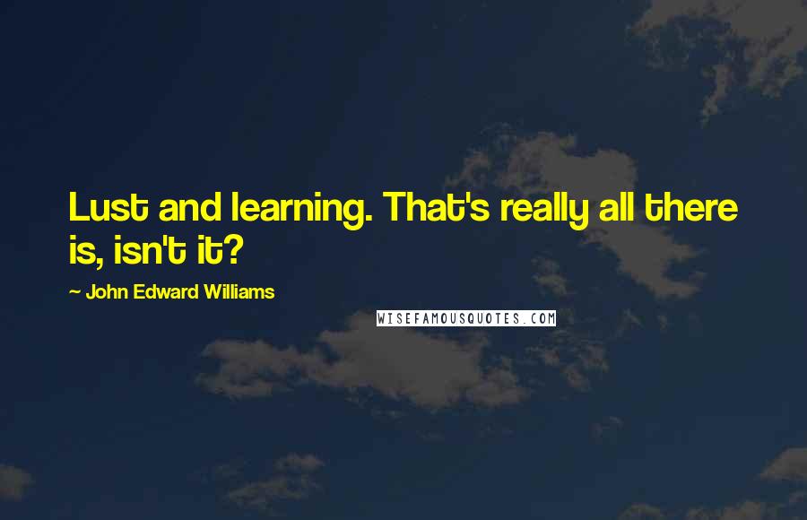 John Edward Williams Quotes: Lust and learning. That's really all there is, isn't it?