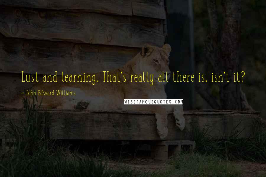 John Edward Williams Quotes: Lust and learning. That's really all there is, isn't it?