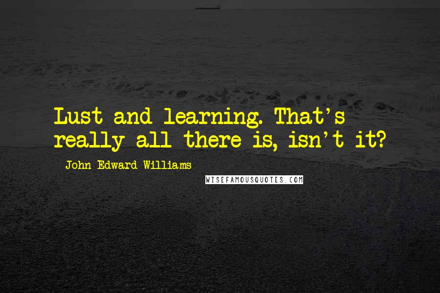John Edward Williams Quotes: Lust and learning. That's really all there is, isn't it?