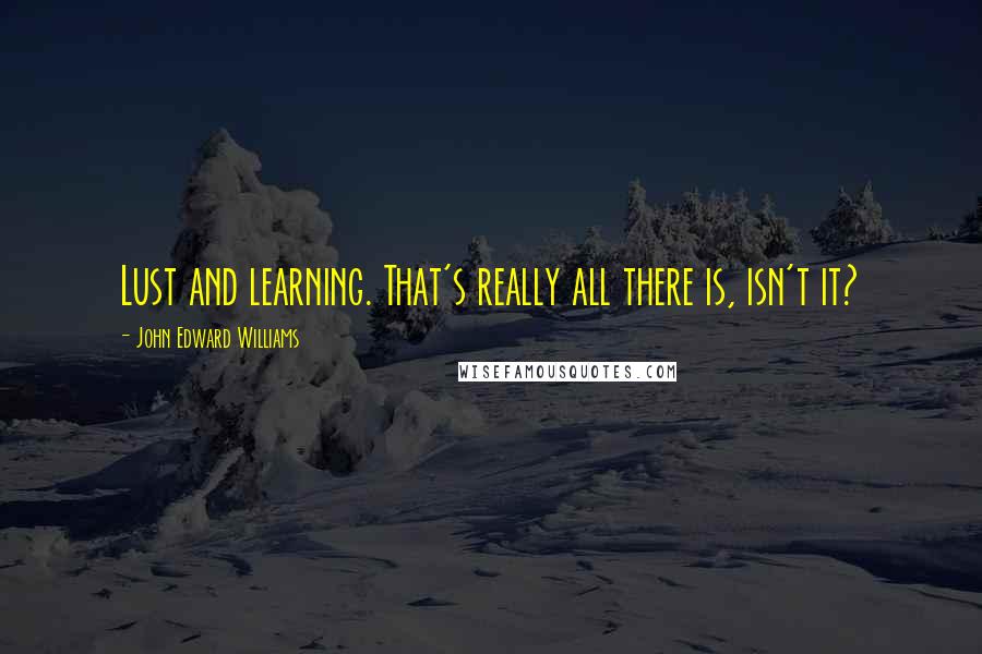 John Edward Williams Quotes: Lust and learning. That's really all there is, isn't it?