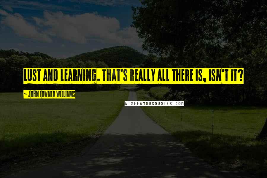 John Edward Williams Quotes: Lust and learning. That's really all there is, isn't it?