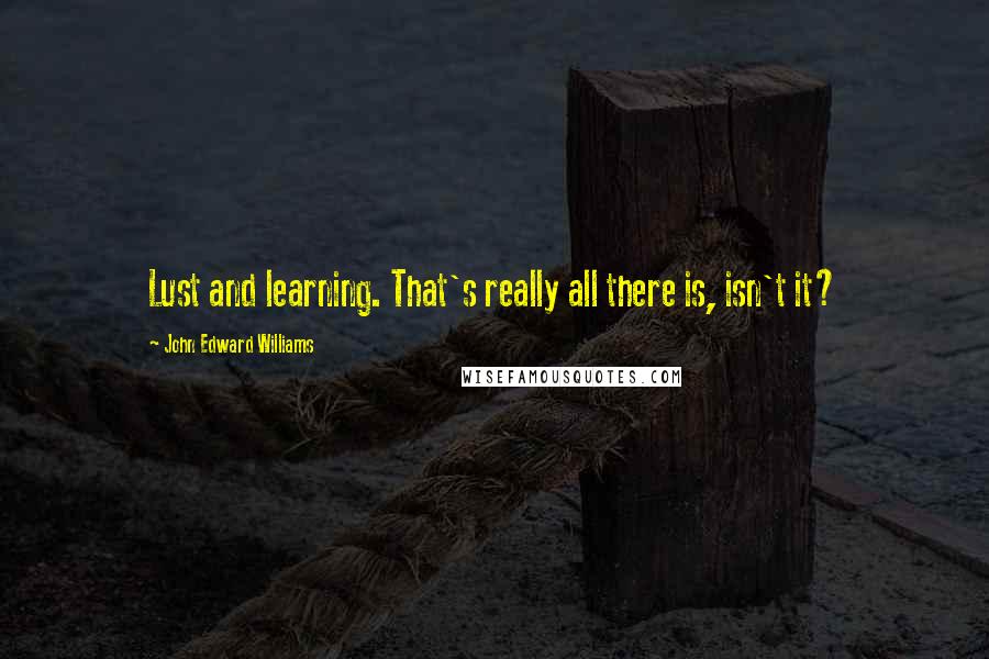 John Edward Williams Quotes: Lust and learning. That's really all there is, isn't it?