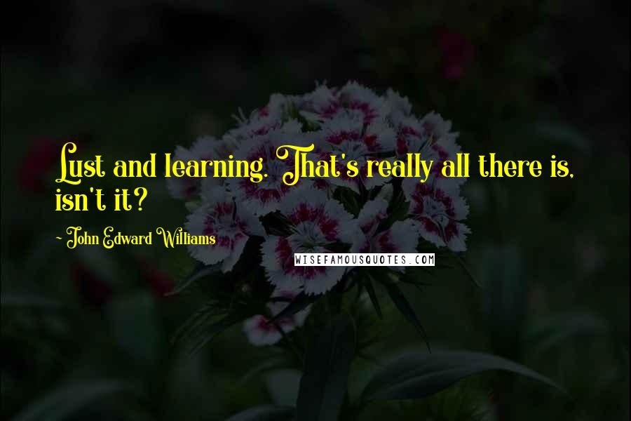 John Edward Williams Quotes: Lust and learning. That's really all there is, isn't it?