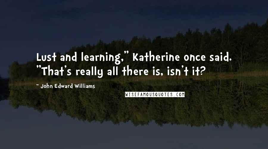 John Edward Williams Quotes: Lust and learning," Katherine once said. "That's really all there is, isn't it?