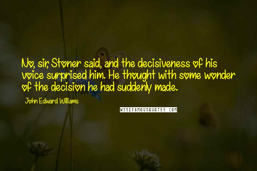 John Edward Williams Quotes: No, sir, Stoner said, and the decisiveness of his voice surprised him. He thought with some wonder of the decision he had suddenly made.