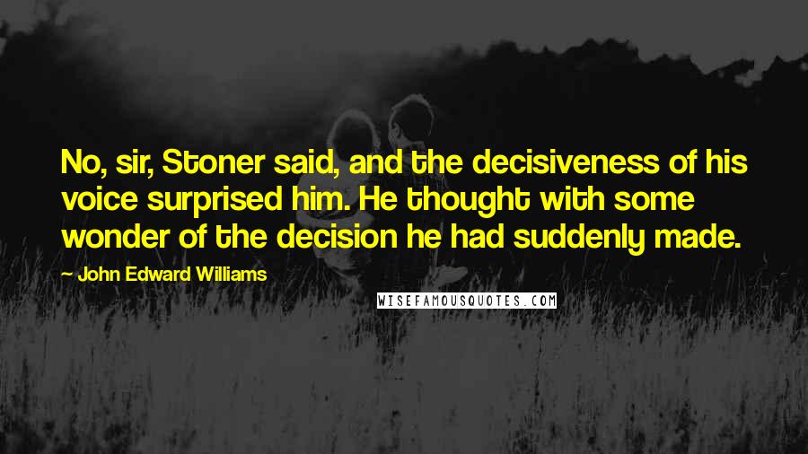 John Edward Williams Quotes: No, sir, Stoner said, and the decisiveness of his voice surprised him. He thought with some wonder of the decision he had suddenly made.