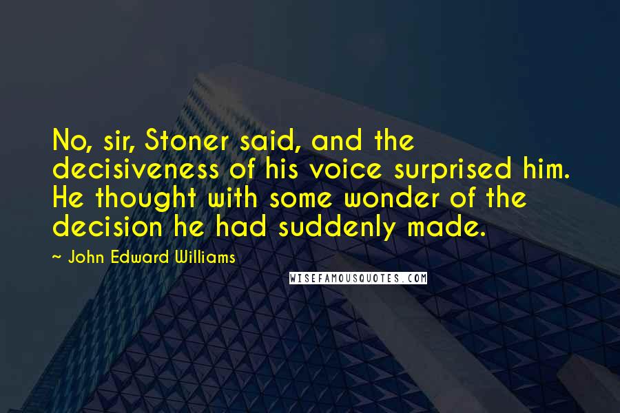 John Edward Williams Quotes: No, sir, Stoner said, and the decisiveness of his voice surprised him. He thought with some wonder of the decision he had suddenly made.