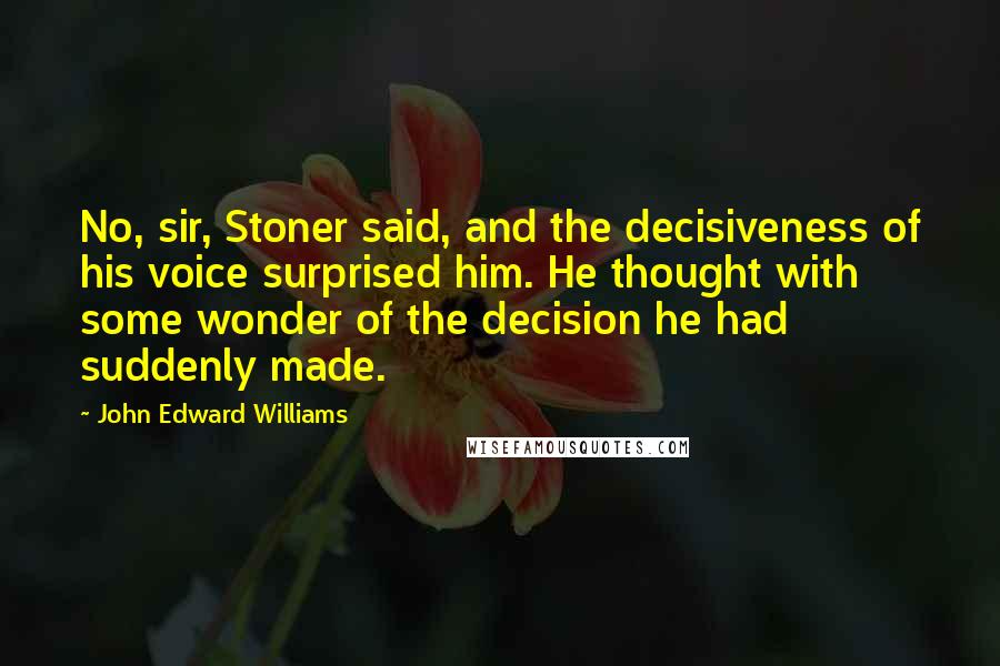 John Edward Williams Quotes: No, sir, Stoner said, and the decisiveness of his voice surprised him. He thought with some wonder of the decision he had suddenly made.