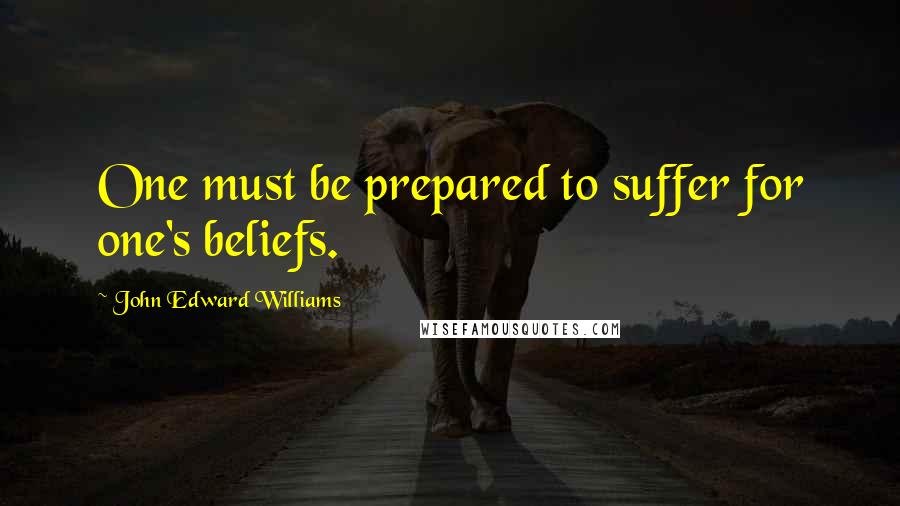 John Edward Williams Quotes: One must be prepared to suffer for one's beliefs.