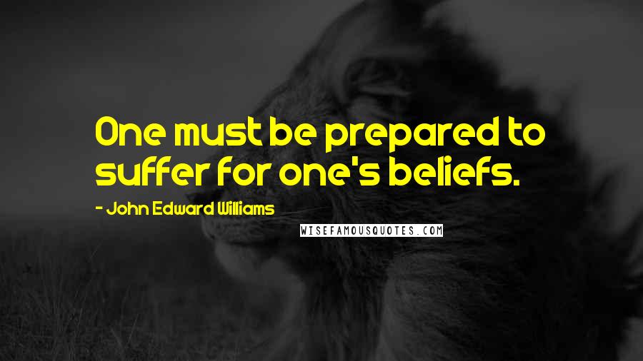 John Edward Williams Quotes: One must be prepared to suffer for one's beliefs.