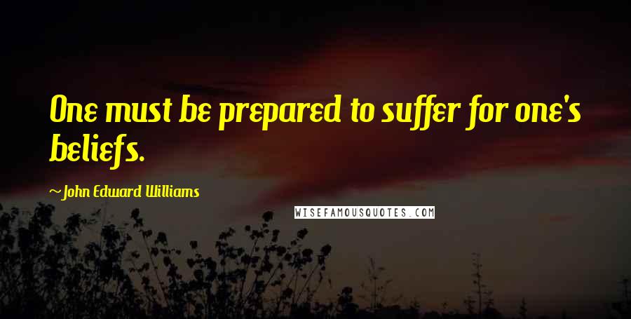 John Edward Williams Quotes: One must be prepared to suffer for one's beliefs.