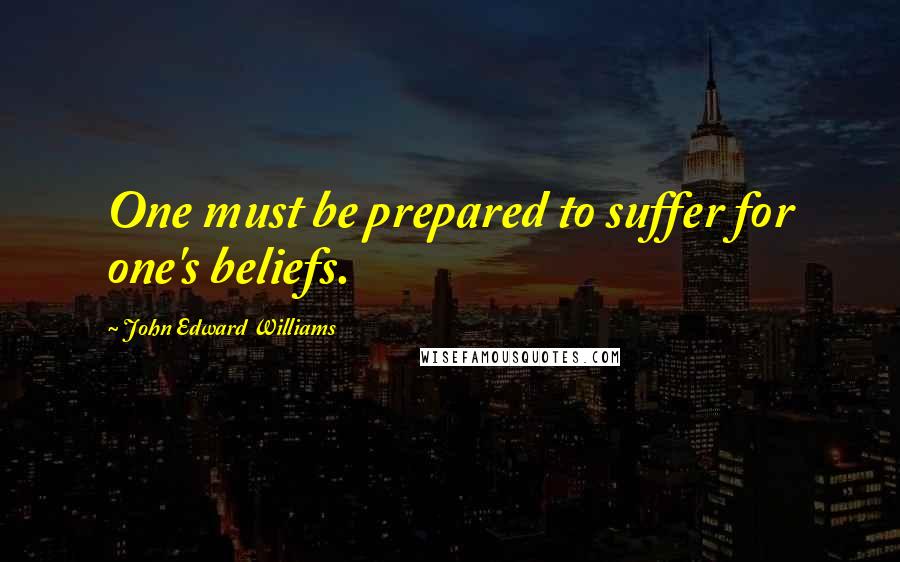 John Edward Williams Quotes: One must be prepared to suffer for one's beliefs.