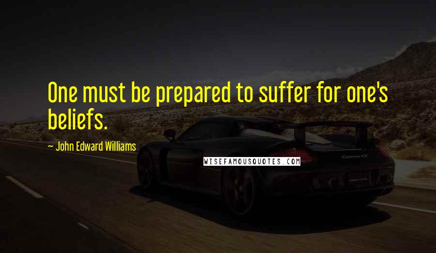 John Edward Williams Quotes: One must be prepared to suffer for one's beliefs.