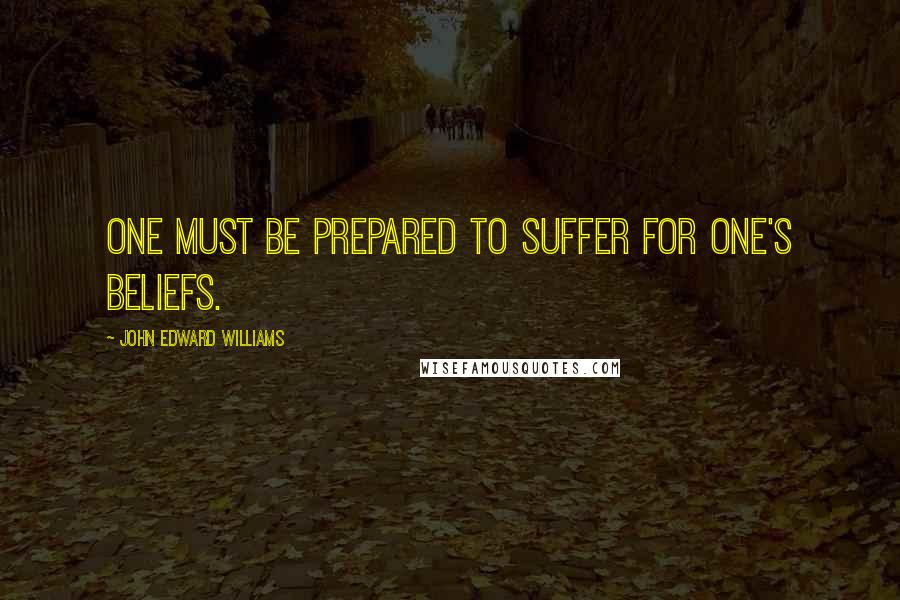 John Edward Williams Quotes: One must be prepared to suffer for one's beliefs.