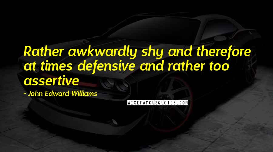 John Edward Williams Quotes: Rather awkwardly shy and therefore at times defensive and rather too assertive