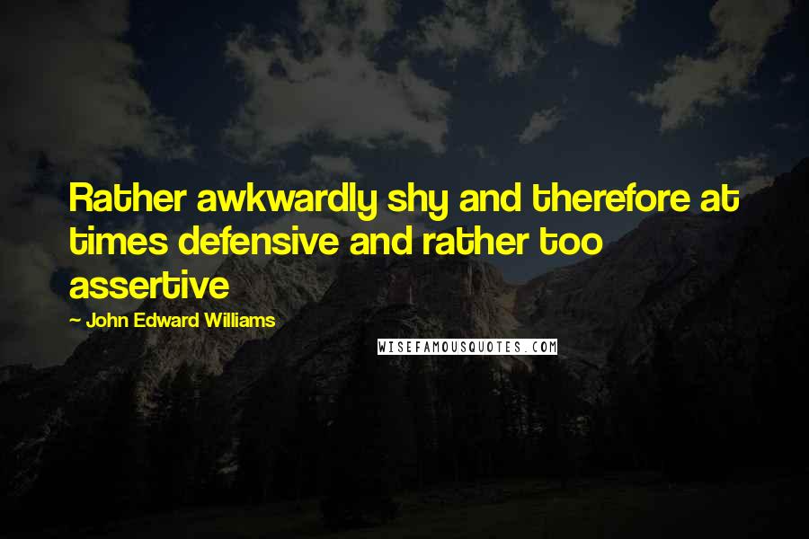 John Edward Williams Quotes: Rather awkwardly shy and therefore at times defensive and rather too assertive