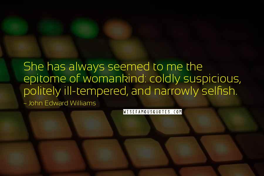 John Edward Williams Quotes: She has always seemed to me the epitome of womankind: coldly suspicious, politely ill-tempered, and narrowly selfish.
