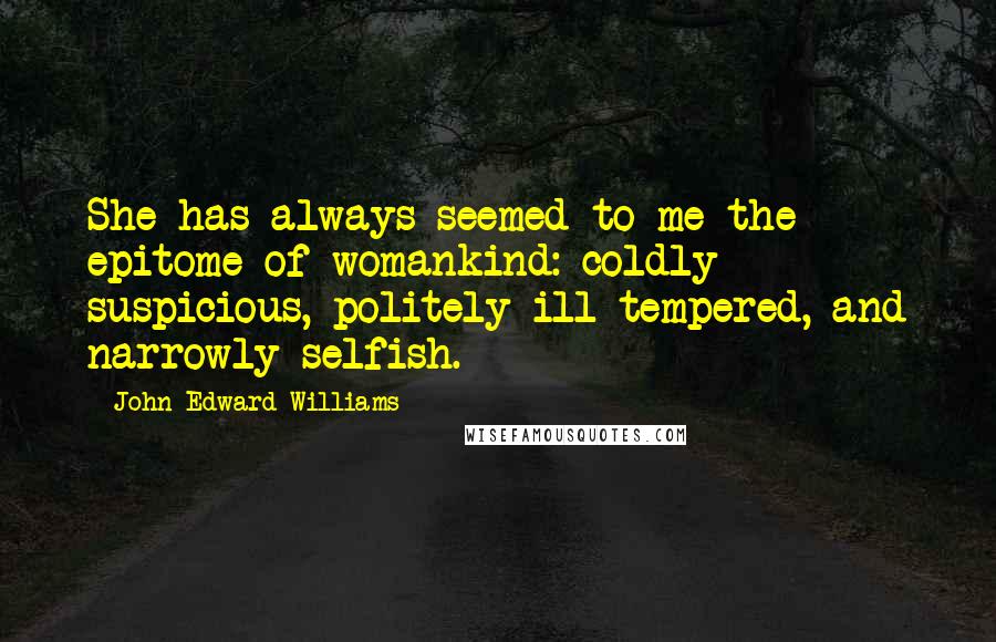 John Edward Williams Quotes: She has always seemed to me the epitome of womankind: coldly suspicious, politely ill-tempered, and narrowly selfish.