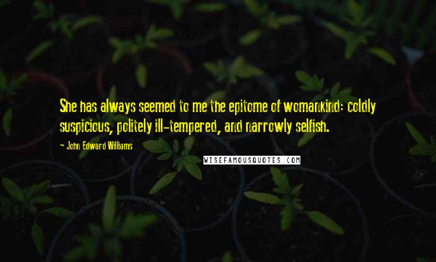 John Edward Williams Quotes: She has always seemed to me the epitome of womankind: coldly suspicious, politely ill-tempered, and narrowly selfish.