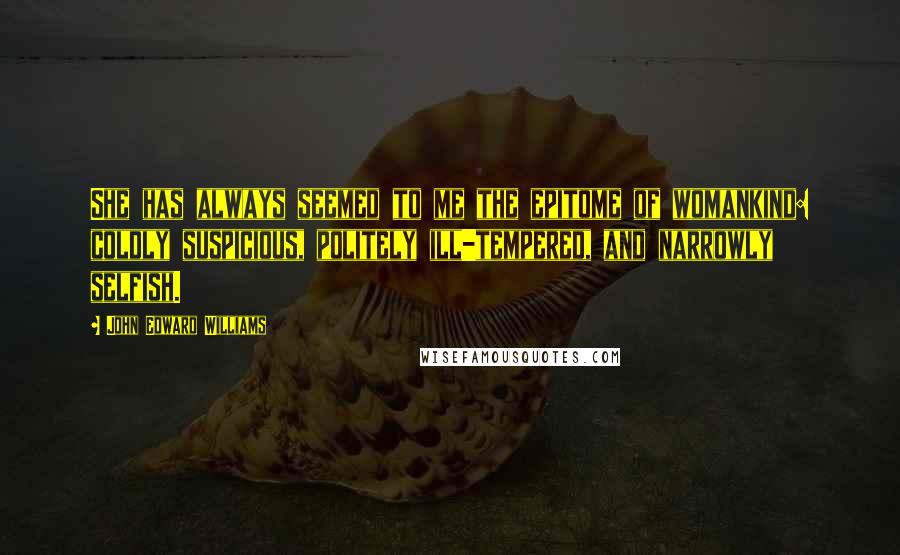 John Edward Williams Quotes: She has always seemed to me the epitome of womankind: coldly suspicious, politely ill-tempered, and narrowly selfish.