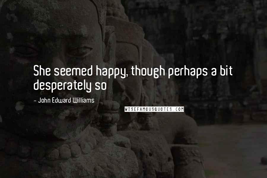 John Edward Williams Quotes: She seemed happy, though perhaps a bit desperately so