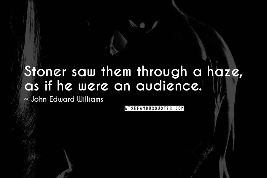 John Edward Williams Quotes: Stoner saw them through a haze, as if he were an audience.