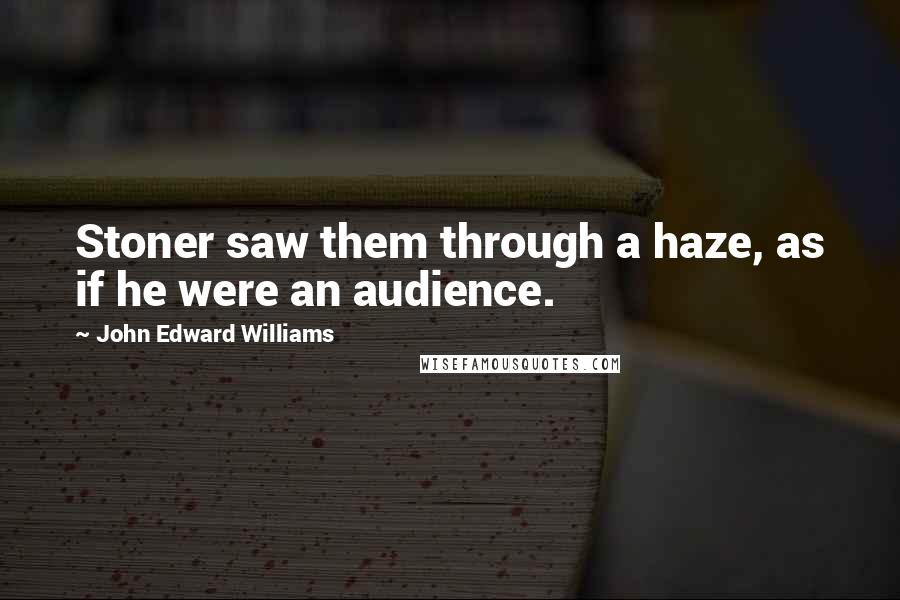 John Edward Williams Quotes: Stoner saw them through a haze, as if he were an audience.