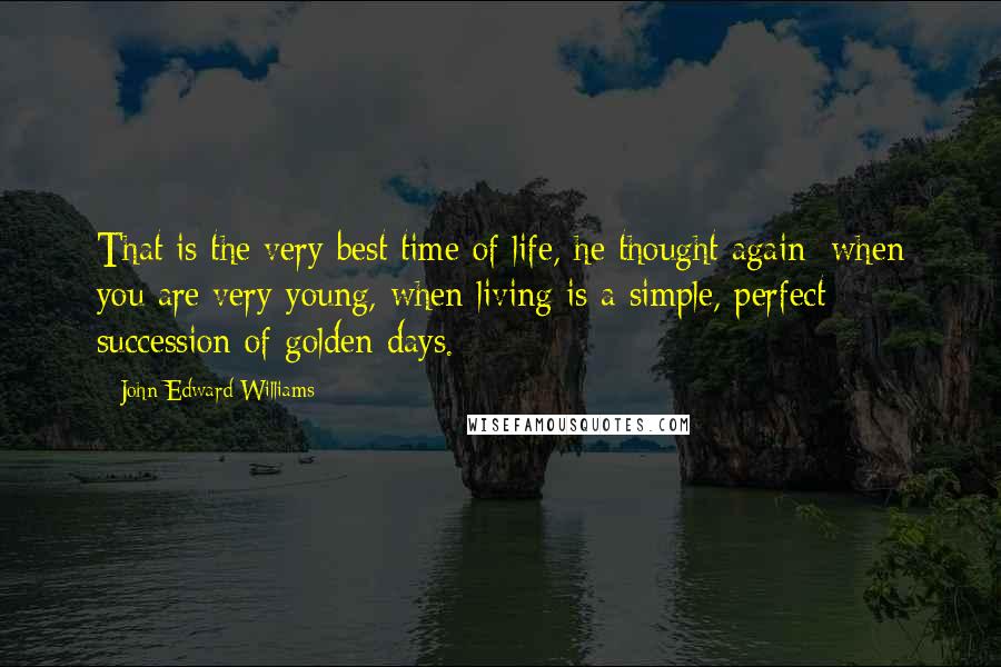 John Edward Williams Quotes: That is the very best time of life, he thought again: when you are very young, when living is a simple, perfect succession of golden days.