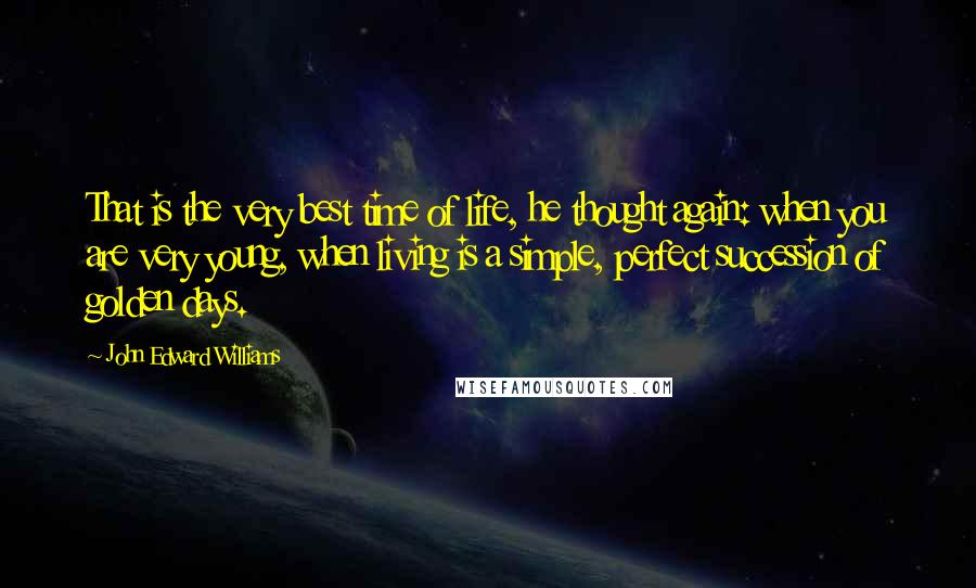 John Edward Williams Quotes: That is the very best time of life, he thought again: when you are very young, when living is a simple, perfect succession of golden days.