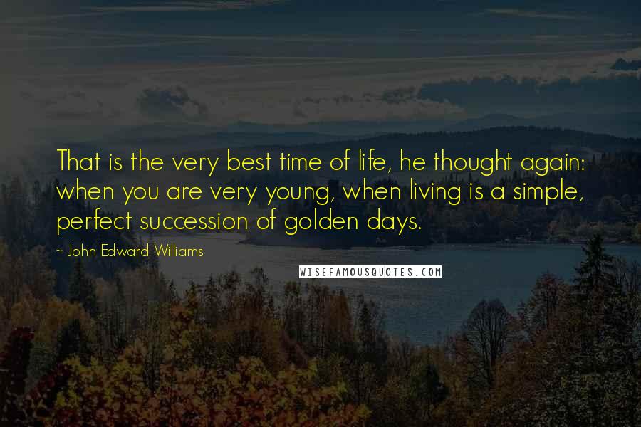 John Edward Williams Quotes: That is the very best time of life, he thought again: when you are very young, when living is a simple, perfect succession of golden days.