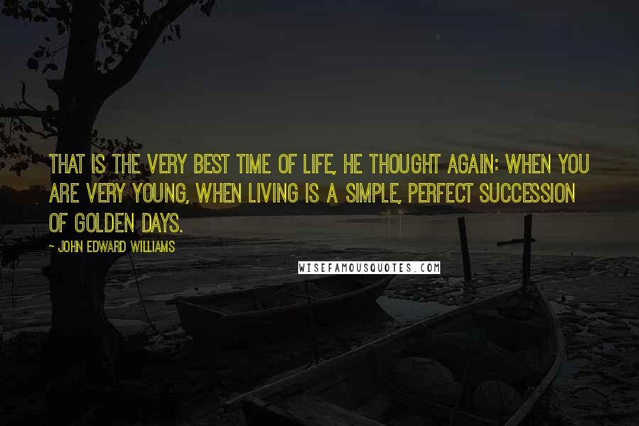 John Edward Williams Quotes: That is the very best time of life, he thought again: when you are very young, when living is a simple, perfect succession of golden days.