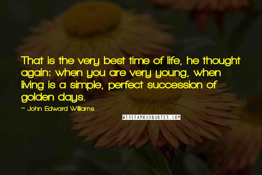 John Edward Williams Quotes: That is the very best time of life, he thought again: when you are very young, when living is a simple, perfect succession of golden days.