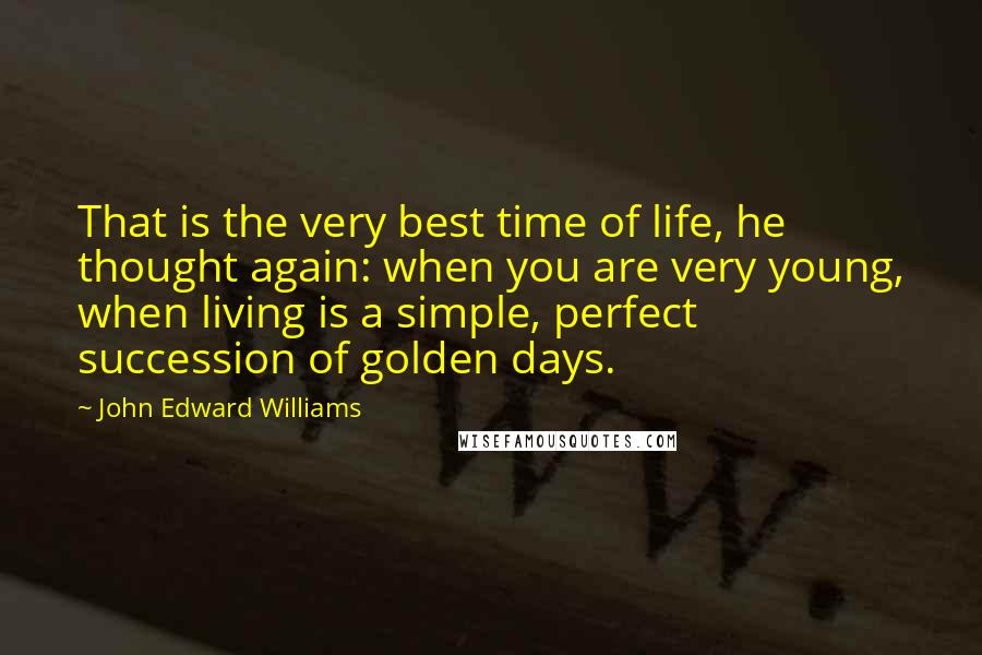 John Edward Williams Quotes: That is the very best time of life, he thought again: when you are very young, when living is a simple, perfect succession of golden days.